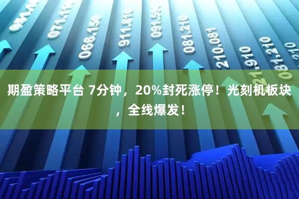 期盈策略平台 7分钟，20%封死涨停！光刻机板块，全线爆发！