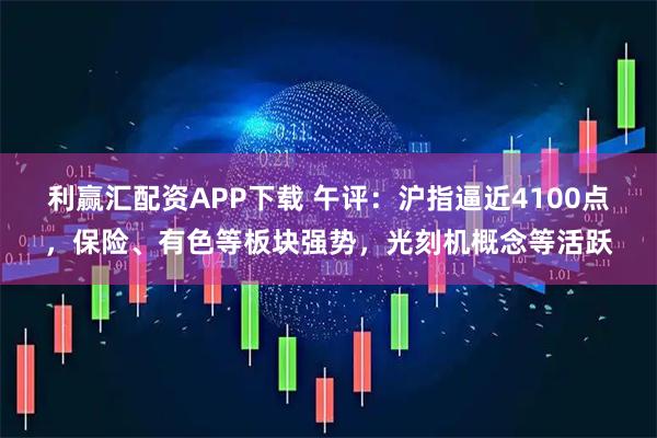 利赢汇配资APP下载 午评：沪指逼近4100点，保险、有色等板块强势，光刻机概念等活跃