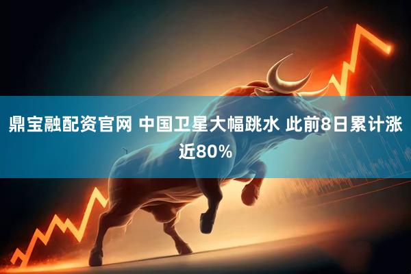 鼎宝融配资官网 中国卫星大幅跳水 此前8日累计涨近80%