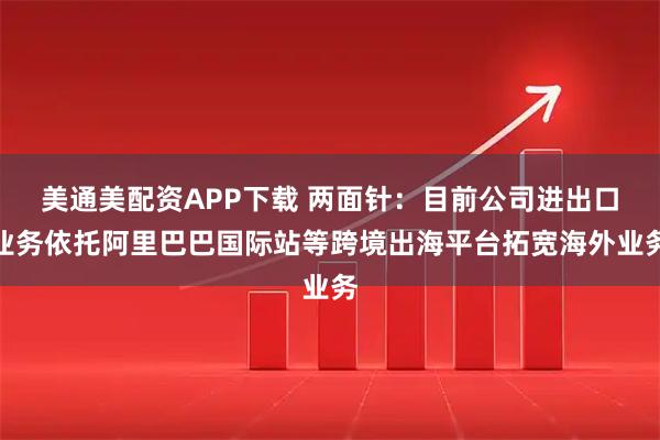 美通美配资APP下载 两面针：目前公司进出口业务依托阿里巴巴国际站等跨境出海平台拓宽海外业务