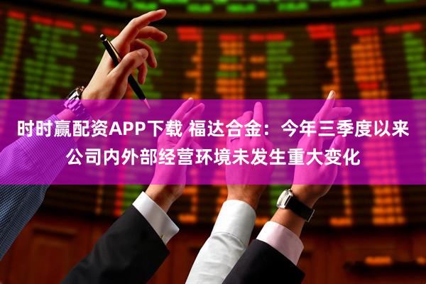 时时赢配资APP下载 福达合金：今年三季度以来公司内外部经营环境未发生重大变化