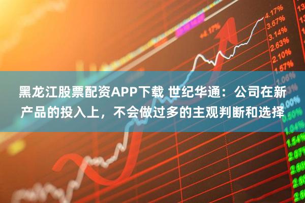 黑龙江股票配资APP下载 世纪华通：公司在新产品的投入上，不会做过多的主观判断和选择