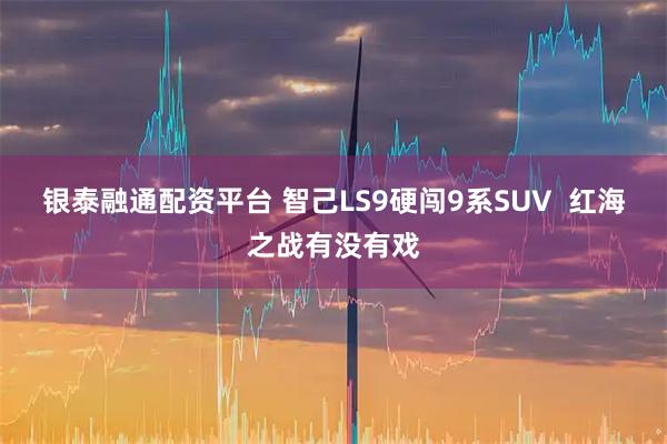 银泰融通配资平台 智己LS9硬闯9系SUV  红海之战有没有戏