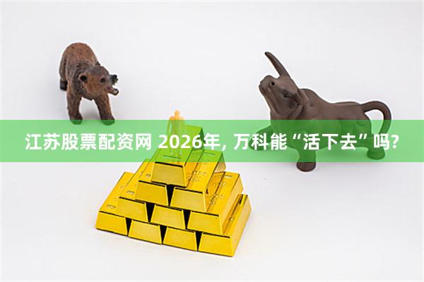 江苏股票配资网 2026年, 万科能“活下去”吗?