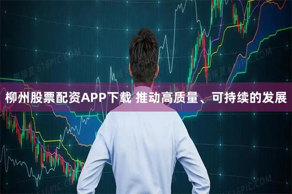 柳州股票配资APP下载 推动高质量、可持续的发展