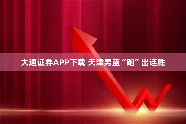 大通证券APP下载 天津男篮“跑”出连胜