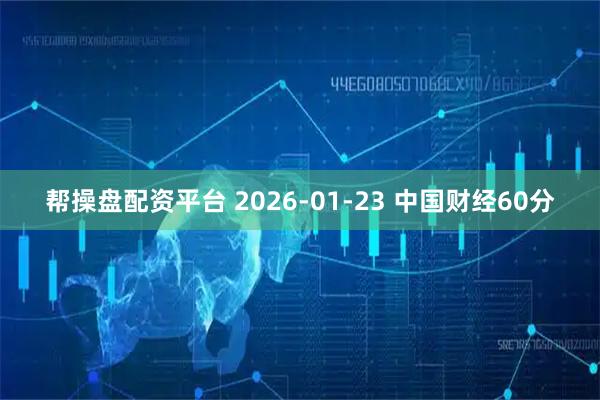 帮操盘配资平台 2026-01-23 中国财经60分