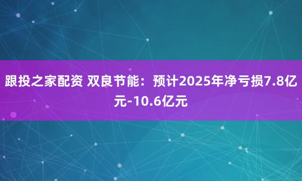 跟投之家配资 双良节能：预计2025年净亏损7.8亿元-10.6亿元