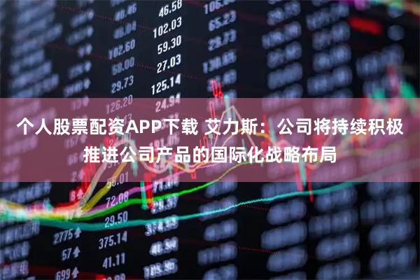 个人股票配资APP下载 艾力斯：公司将持续积极推进公司产品的国际化战略布局