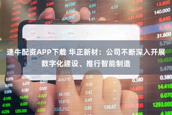 速牛配资APP下载 华正新材：公司不断深入开展数字化建设、推行智能制造