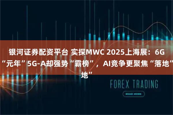 银河证券配资平台 实探MWC 2025上海展：6G“元年”5G-A却强势“霸榜”，AI竞争更聚焦“落地”