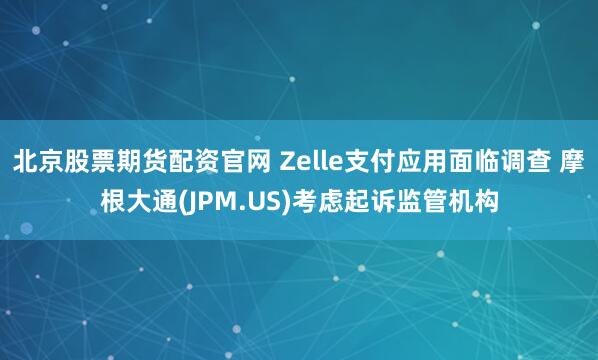 北京股票期货配资官网 Zelle支付应用面临调查 摩根大通(JPM.US)考虑起诉监管机构