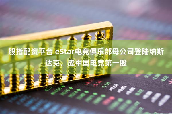 股指配资平台 eStar电竞俱乐部母公司登陆纳斯达克，成中国电竞第一股