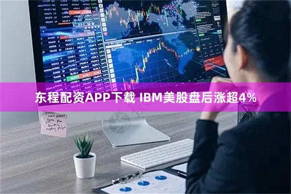 东程配资APP下载 IBM美股盘后涨超4%