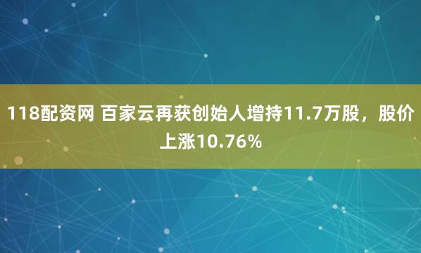 118配资网 百家云再获创始人增持11.7万股，股价上涨10.76%