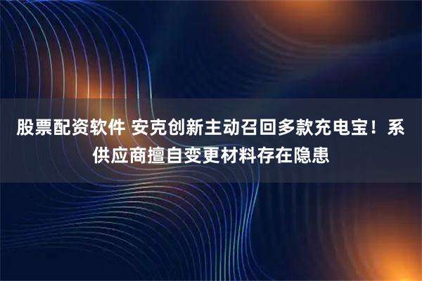 股票配资软件 安克创新主动召回多款充电宝！系供应商擅自变更材料存在隐患