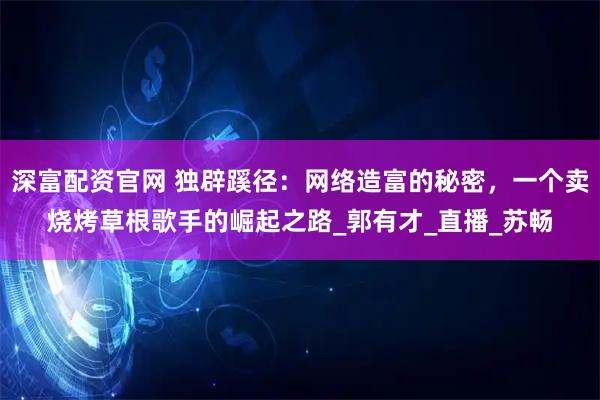 深富配资官网 独辟蹊径：网络造富的秘密，一个卖烧烤草根歌手的崛起之路_郭有才_直播_苏畅