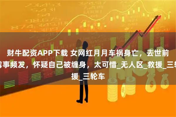 财牛配资APP下载 女网红月月车祸身亡，去世前倒霉事频发，怀疑自己被缠身，太可惜_无人区_救援_三轮车