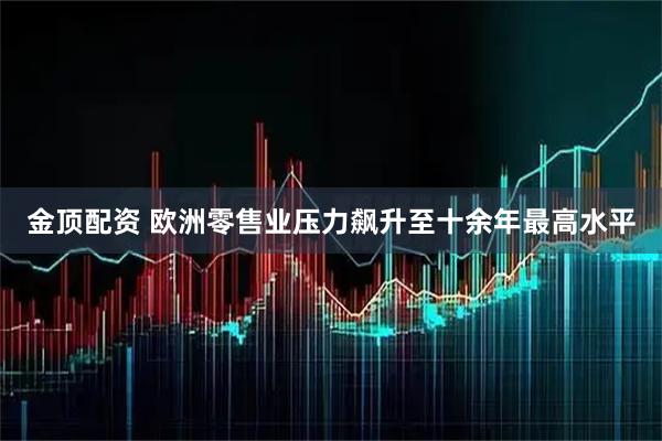 金顶配资 欧洲零售业压力飙升至十余年最高水平