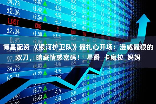 博星配资 《银河护卫队》最扎心开场：漫威最狠的双刀，暗藏情感密码！_星爵_卡魔拉_妈妈