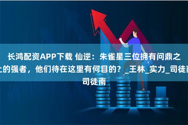长鸿配资APP下载 仙逆：朱雀星三位拥有问鼎之上的强者，他们待在这里有何目的？_王林_实力_司徒南