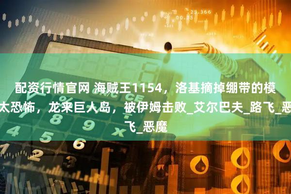 配资行情官网 海贼王1154，洛基摘掉绷带的模样太恐怖，龙来巨人岛，被伊姆击败_艾尔巴夫_路飞_恶魔