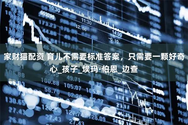 家财猫配资 育儿不需要标准答案，只需要一颗好奇心_孩子_埃玛·伯恩_边查