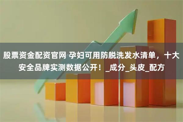 股票资金配资官网 孕妇可用防脱洗发水清单，十大安全品牌实测数据公开！_成分_头皮_配方