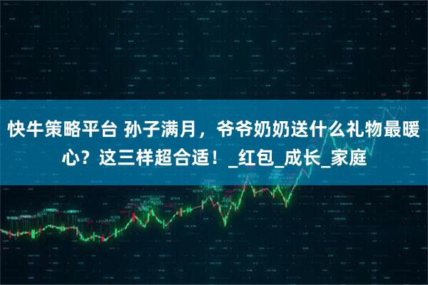 快牛策略平台 孙子满月，爷爷奶奶送什么礼物最暖心？这三样超合适！_红包_成长_家庭