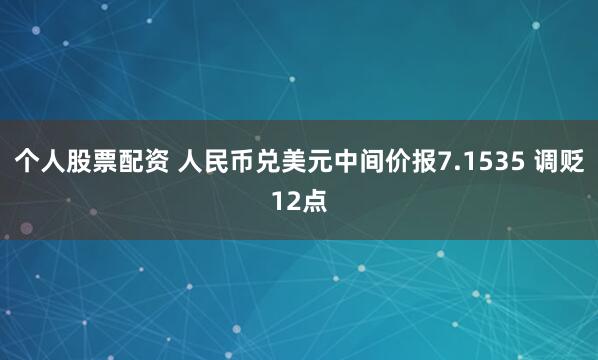 个人股票配资 人民币兑美元中间价报7.1535 调贬12点
