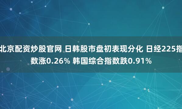 北京配资炒股官网 日韩股市盘初表现分化 日经225指数涨0.26% 韩国综合指数跌0.91%