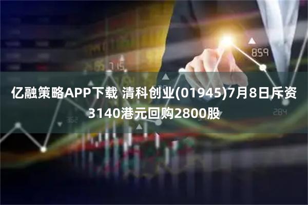 亿融策略APP下载 清科创业(01945)7月8日斥资3140港元回购2800股