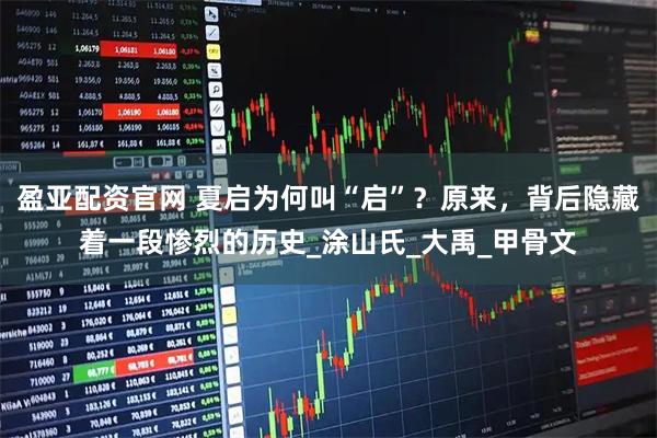 盈亚配资官网 夏启为何叫“启”？原来，背后隐藏着一段惨烈的历史_涂山氏_大禹_甲骨文