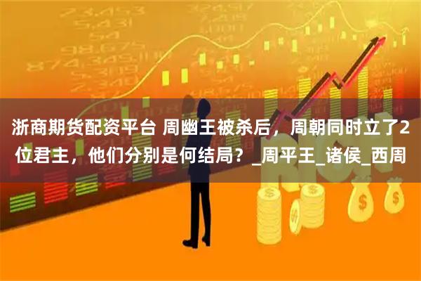 浙商期货配资平台 周幽王被杀后，周朝同时立了2位君主，他们分别是何结局？_周平王_诸侯_西周