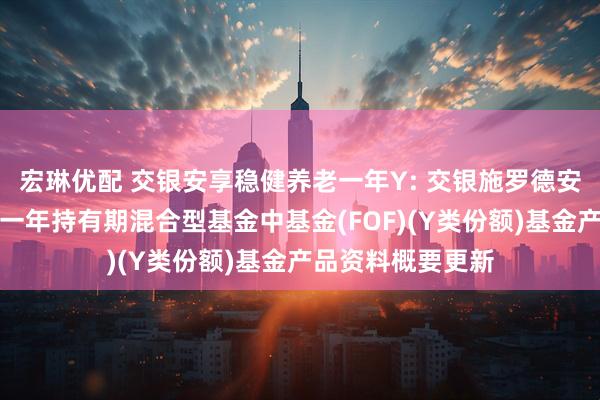 宏琳优配 交银安享稳健养老一年Y: 交银施罗德安享稳健养老目标一年持有期混合型基金中基金(FOF)(Y类份额)基金产品资料概要更新