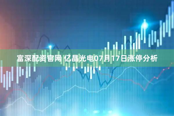 富深配资官网 亿晶光电07月17日涨停分析