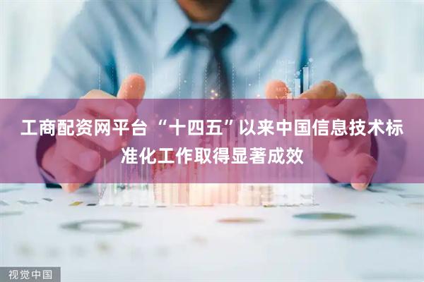 工商配资网平台 “十四五”以来中国信息技术标准化工作取得显著成效