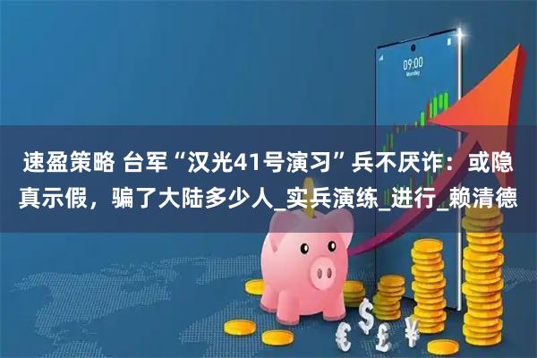 速盈策略 台军“汉光41号演习”兵不厌诈：或隐真示假，骗了大陆多少人_实兵演练_进行_赖清德