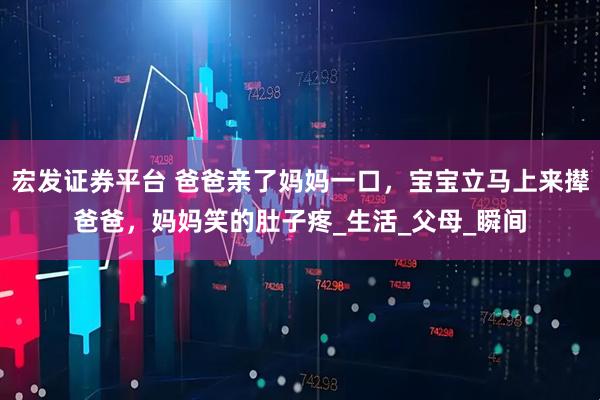 宏发证券平台 爸爸亲了妈妈一口，宝宝立马上来撵爸爸，妈妈笑的肚子疼_生活_父母_瞬间