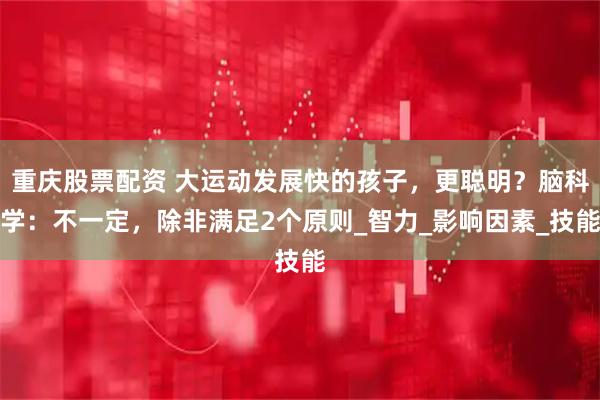 重庆股票配资 大运动发展快的孩子，更聪明？脑科学：不一定，除非满足2个原则_智力_影响因素_技能