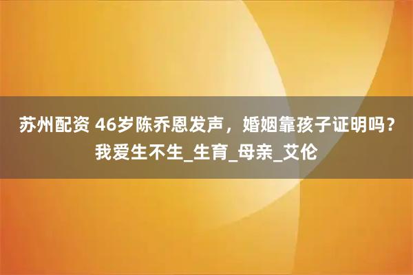 苏州配资 46岁陈乔恩发声，婚姻靠孩子证明吗？我爱生不生_生育_母亲_艾伦