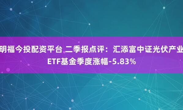 明福今投配资平台 二季报点评：汇添富中证光伏产业ETF基金季度涨幅-5.83%
