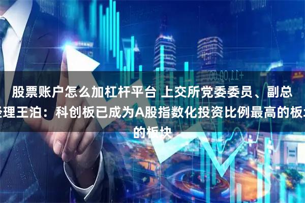 股票账户怎么加杠杆平台 上交所党委委员、副总经理王泊：科创板已成为A股指数化投资比例最高的板块