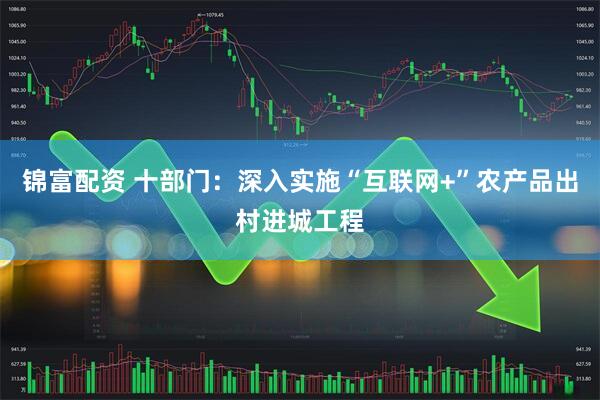 锦富配资 十部门：深入实施“互联网+”农产品出村进城工程