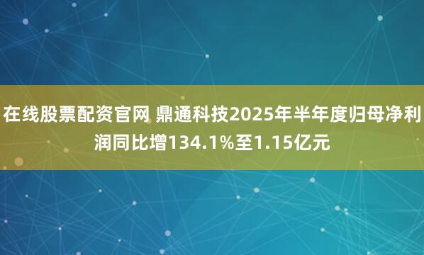 在线股票配资官网 鼎通科技2025年半年度归母净利润同比增134.1%至1.15亿元