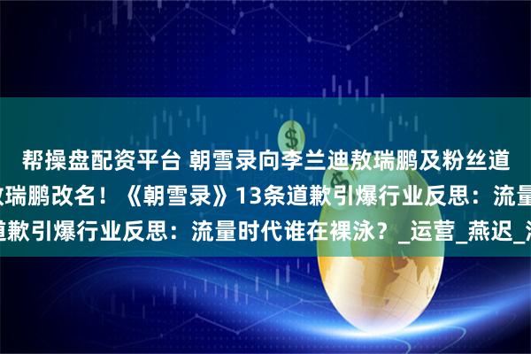 帮操盘配资平台 朝雪录向李兰迪敖瑞鹏及粉丝道歉，李兰迪变秦九？敖瑞鹏改名！《朝雪录》13条道歉引爆行业反思：流量时代谁在裸泳？_运营_燕迟_海报