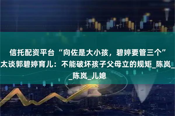 信托配资平台 “向佐是大小孩，碧婷要管三个”，向太谈郭碧婷育儿：不能破坏孩子父母立的规矩_陈岚_儿媳
