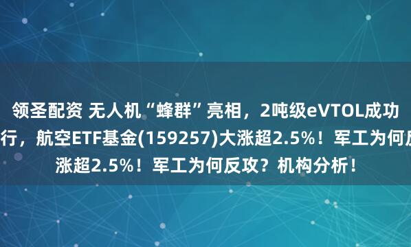 领圣配资 无人机“蜂群”亮相，2吨级eVTOL成功完成海上运输飞行，航空ETF基金(159257)大涨超2.5%！军工为何反攻？机构分析！