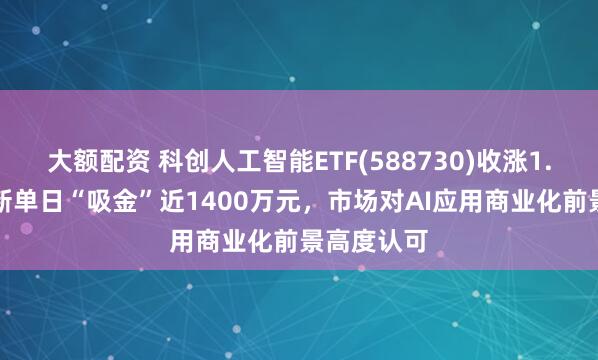 大额配资 科创人工智能ETF(588730)收涨1.75%，最新单日“吸金”近1400万元，市场对AI应用商业化前景高度认可