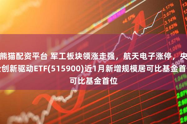 熊猫配资平台 军工板块领涨走强，航天电子涨停，央企创新驱动ETF(515900)近1月新增规模居可比基金首位